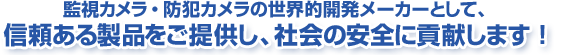 監視カメラ・防犯カメラの世界的開発メーカーとして、信頼ある製品をご提供し、社会の安全に貢献します！