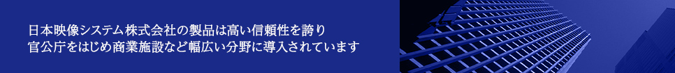 日本映像システム株式会社の製品は高い信頼性を誇り官公庁をはじめ商業施設など幅広い分野に導入されています